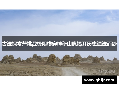 古迹探索营挑战极限横穿神秘山脉揭开历史遗迹面纱